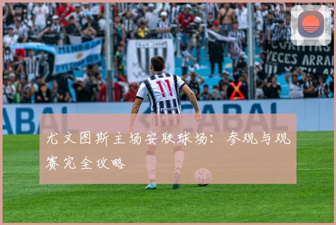 尤文图斯主场安联球场：参观与观赛完全攻略
