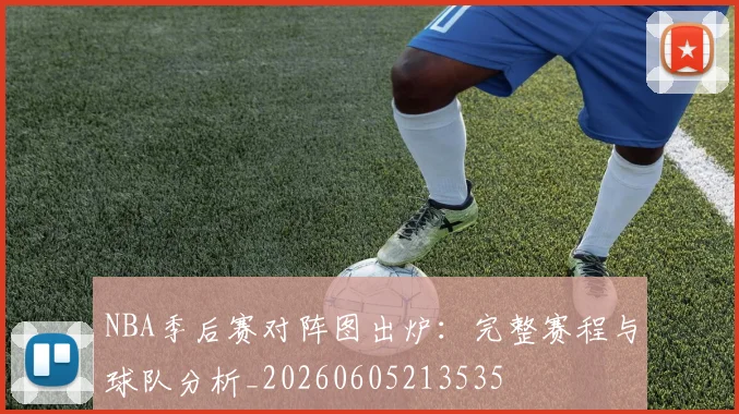 NBA季后赛对阵图出炉:完整赛程与球队分析_20260605213535