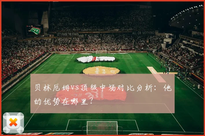 贝林厄姆vs顶级中场对比分析：他的优势在哪里？