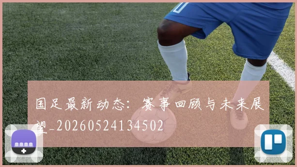 国足最新动态:赛事回顾与未来展望_20260524134502