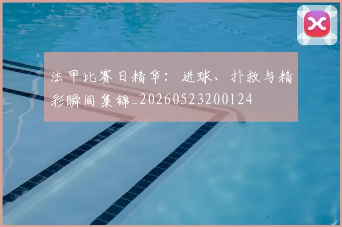 法甲比赛日精华:进球、扑救与精彩瞬间集锦_20260523200124