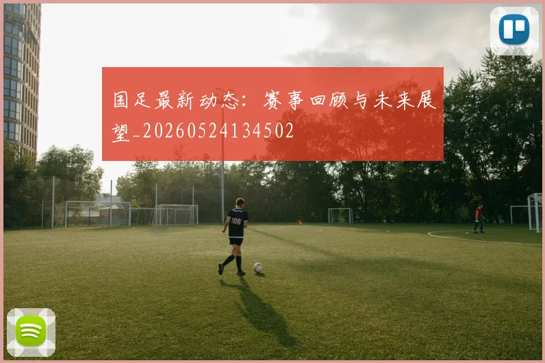 国足最新动态:赛事回顾与未来展望_20260524134502