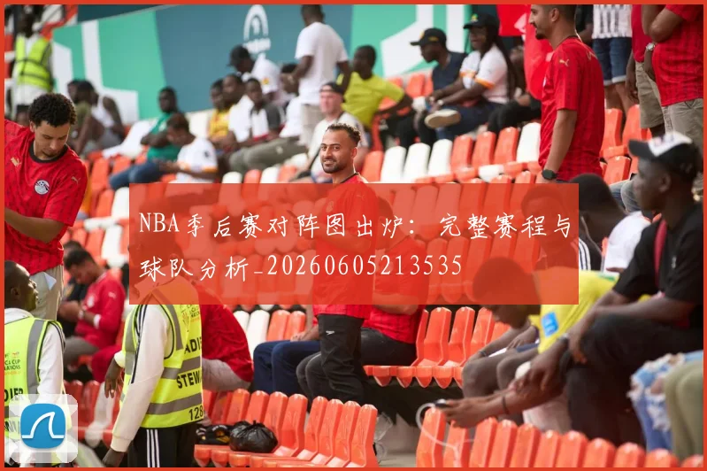 NBA季后赛对阵图出炉:完整赛程与球队分析_20260605213535