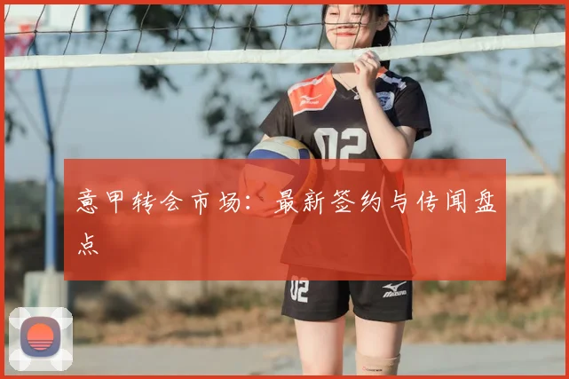 意甲转会市场:最新签约与传闻盘点