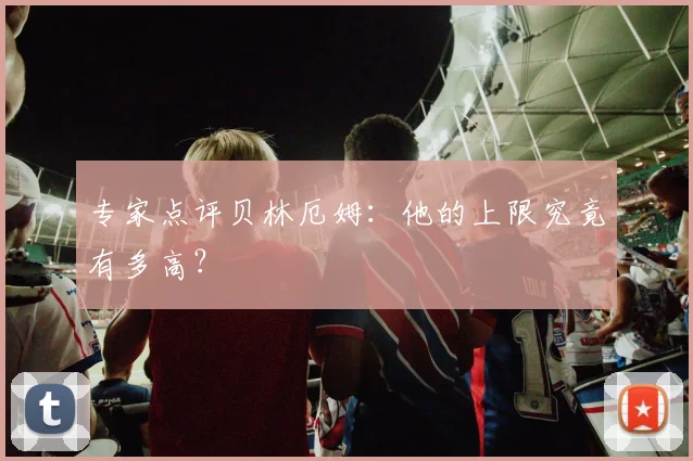 专家点评贝林厄姆:他的上限究竟有多高?