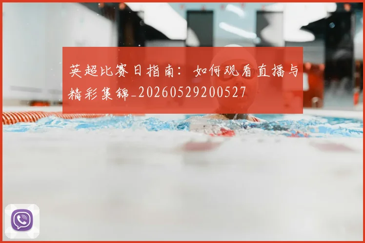 英超比赛日指南:如何观看直播与精彩集锦_20260529200527