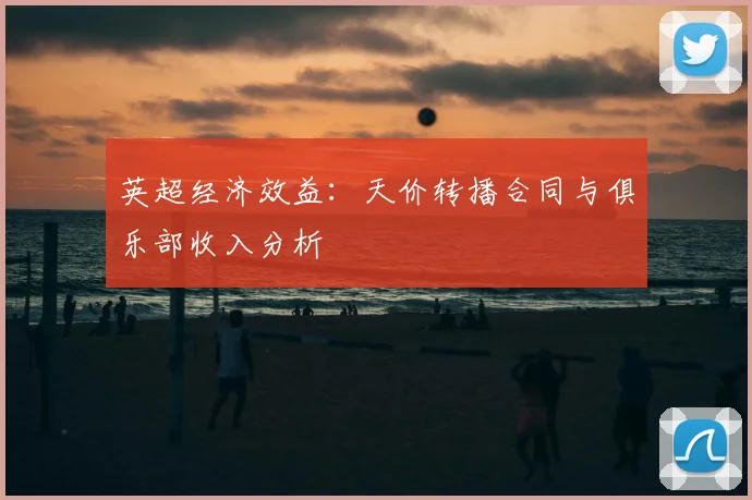 英超经济效益:天价转播合同与俱乐部收入分析
