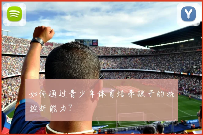 如何通过青少年体育培养孩子的抗挫折能力？