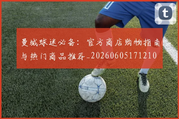 曼城球迷必备:官方商店购物指南与热门商品推荐_20260605171210